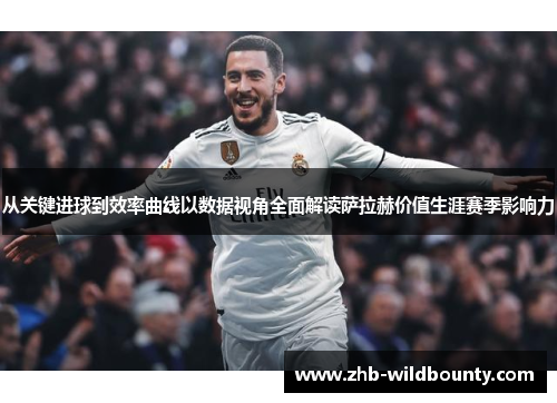 从关键进球到效率曲线以数据视角全面解读萨拉赫价值生涯赛季影响力