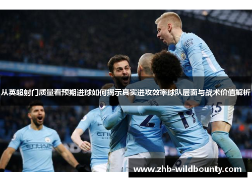 从英超射门质量看预期进球如何揭示真实进攻效率球队层面与战术价值解析