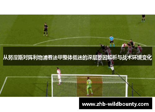 从努涅斯对阵利物浦看法甲整体低迷的深层原因解析与战术环境变化