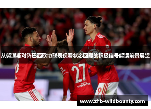 从努涅斯对阵巴西欧协联表现看状态回暖的积极信号解读前景展望