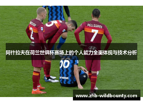阿什拉夫在荷兰世俱杯赛场上的个人能力全面体现与技术分析