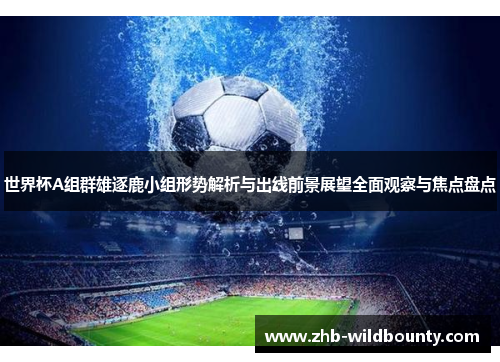 世界杯A组群雄逐鹿小组形势解析与出线前景展望全面观察与焦点盘点
