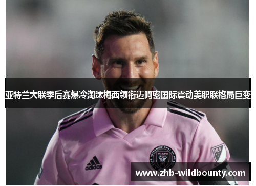 亚特兰大联季后赛爆冷淘汰梅西领衔迈阿密国际震动美职联格局巨变