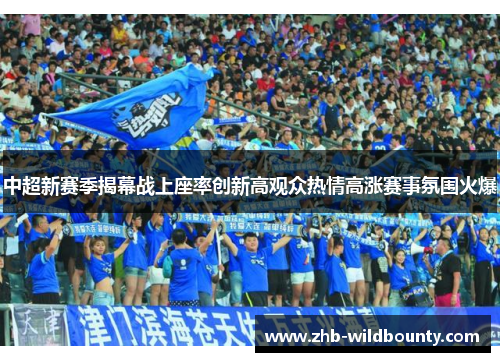 中超新赛季揭幕战上座率创新高观众热情高涨赛事氛围火爆