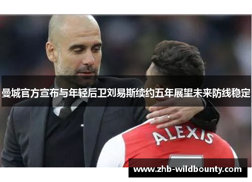 曼城官方宣布与年轻后卫刘易斯续约五年展望未来防线稳定 曼城官方宣布与年轻后卫刘易斯续约五年展望未来防线稳定
