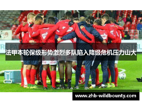 法甲本轮保级形势激烈多队陷入降级危机压力山大 法甲本轮保级形势激烈多队陷入降级危机压力山大