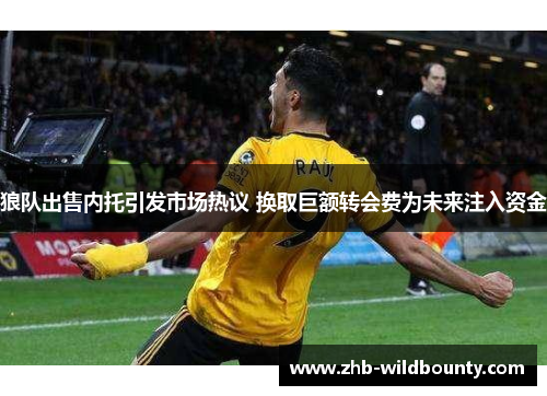 狼队出售内托引发市场热议 换取巨额转会费为未来注入资金 狼队出售内托引发市场热议 换取巨额转会费为未来注入资金
