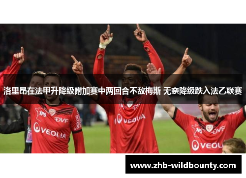 洛里昂在法甲升降级附加赛中两回合不敌梅斯 无奈降级跌入法乙联赛 洛里昂在法甲升降级附加赛中两回合不敌梅斯 无奈降级跌入法乙联赛
