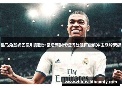 皇马免签姆巴佩引爆欧洲足坛新时代银河战舰再启航冲击巅峰荣耀 皇马免签姆巴佩引爆欧洲足坛新时代银河战舰再启航冲击巅峰荣耀