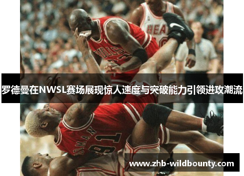 罗德曼在NWSL赛场展现惊人速度与突破能力引领进攻潮流 罗德曼在NWSL赛场展现惊人速度与突破能力引领进攻潮流