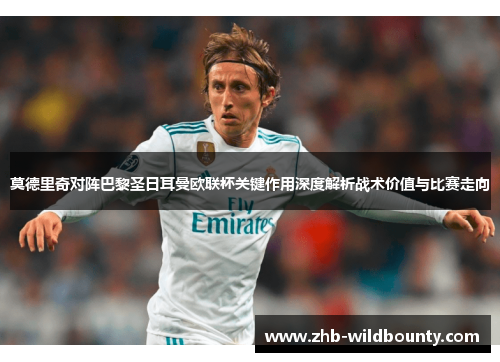 莫德里奇对阵巴黎圣日耳曼欧联杯关键作用深度解析战术价值与比赛走向