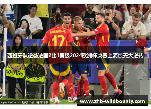 西班牙队逆袭法国2比1晋级2024欧洲杯决赛上演惊天大逆转 西班牙队逆袭法国2比1晋级2024欧洲杯决赛上演惊天大逆转