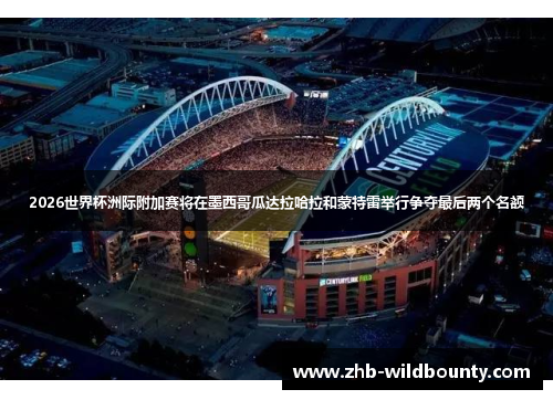 2026世界杯洲际附加赛将在墨西哥瓜达拉哈拉和蒙特雷举行争夺最后两个名额 2026世界杯洲际附加赛将在墨西哥瓜达拉哈拉和蒙特雷举行争夺最后两个名额