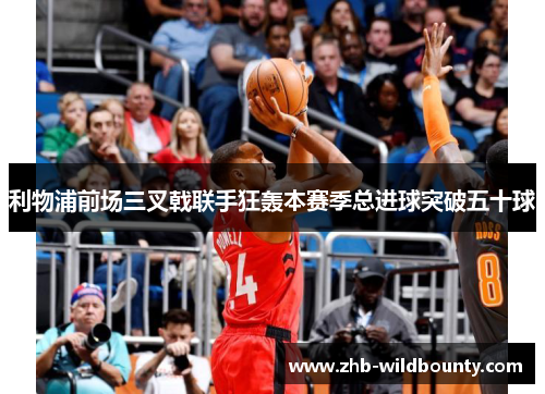 利物浦前场三叉戟联手狂轰本赛季总进球突破五十球 利物浦前场三叉戟联手狂轰本赛季总进球突破五十球