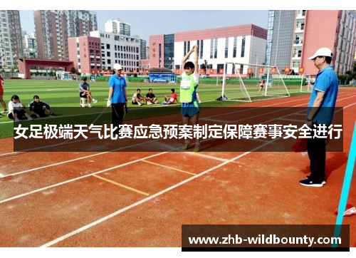 女足极端天气比赛应急预案制定保障赛事安全进行