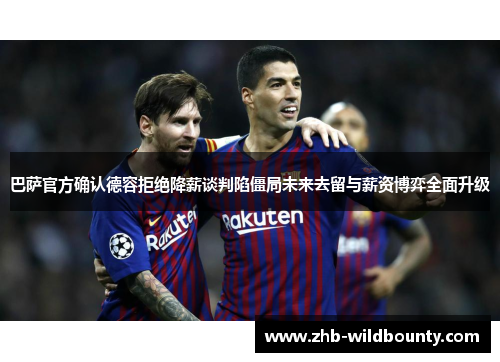 巴萨官方确认德容拒绝降薪谈判陷僵局未来去留与薪资博弈全面升级