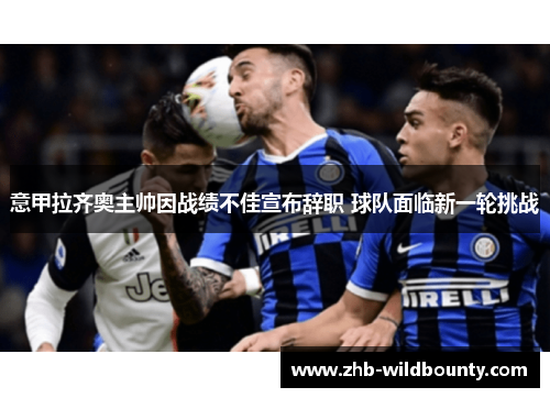 意甲拉齐奥主帅因战绩不佳宣布辞职 球队面临新一轮挑战