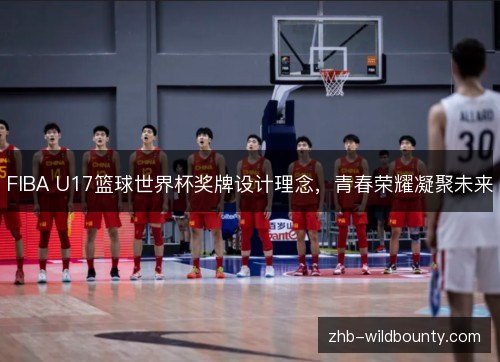 FIBA U17篮球世界杯奖牌设计理念,青春荣耀凝聚未来 FIBA U17篮球世界杯奖牌设计理念,青春荣耀凝聚未来
