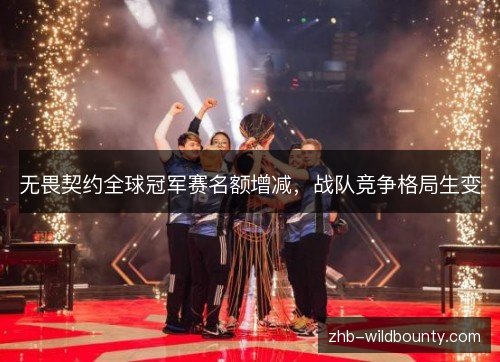 无畏契约全球冠军赛名额增减,战队竞争格局生变 无畏契约全球冠军赛名额增减,战队竞争格局生变