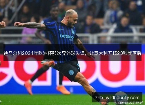 迪马尔科2024年欧洲杯那次界外球失误,让意大利开场23秒就落后 迪马尔科2024年欧洲杯那次界外球失误,让意大利开场23秒就落后
